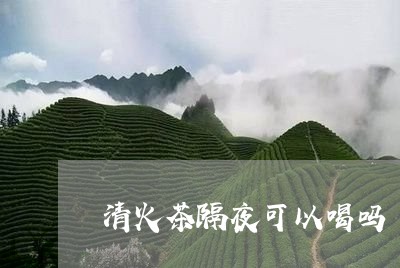 清火茶隔夜可以喝吗/2023041417358