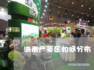 湖南产茶区如何分布/2023032070602