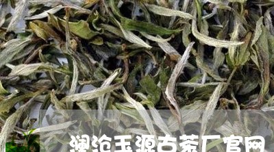 澜沧玉源古茶厂官网/2023041720606