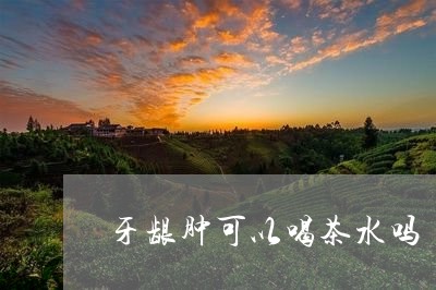 牙龈肿可以喝茶水吗/2023041671604