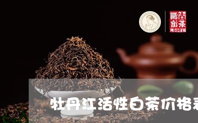 牡丹江活性白茶价格表图片/2023040963703