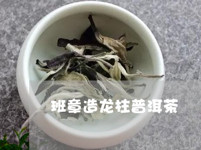 班章造龙柱普洱茶/2023041129582