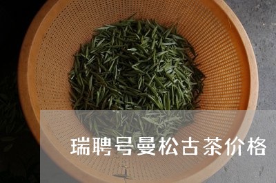 瑞聘号曼松古茶价格/2023031949503