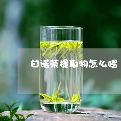 甘诺茶提取物怎么喝/2023041549572