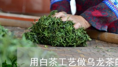 用白茶工艺做乌龙茶的方法/2023040948260