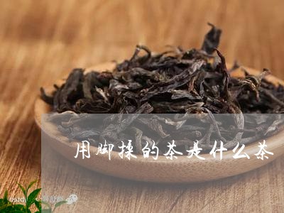 用脚揉的茶是什么茶/2023041617260