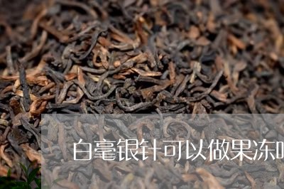 白毫银针可以做果冻吗图片/2023040999383