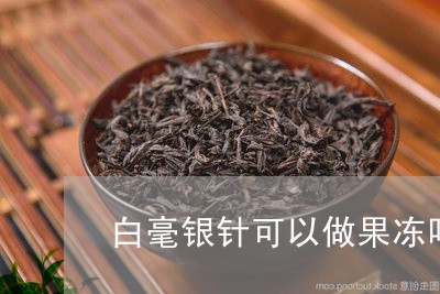 白毫银针可以做果冻吗视频/2023041203716