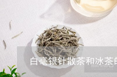 白毫银针散茶和冰茶的区别/2023040915181