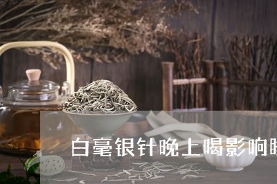 白毫银针晚上喝影响睡眠吗/2023040972613