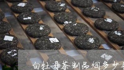 白牡丹茶制品烟多少钱一包/2023041042706