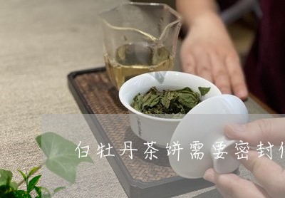 白牡丹茶饼需要密封保存吗/2023041007171