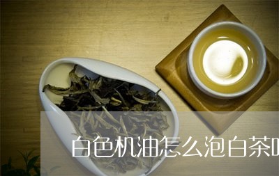 白色机油怎么泡白茶叶好喝/2023041086251