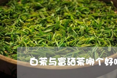 白茶与富硒茶哪个好喝一点/2023040948260