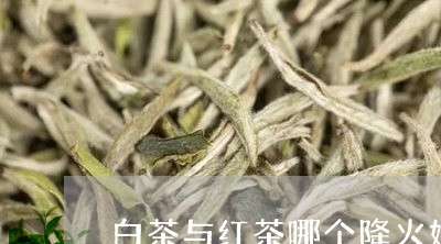 白茶与红茶哪个降火好一点/2023041050603