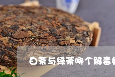 白茶与绿茶哪个解毒好一些/2023041001616