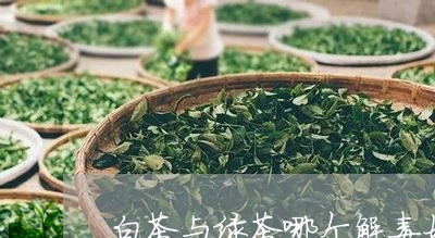 白茶与绿茶哪个解毒好一点/2023041330524