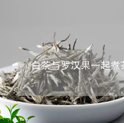 白茶与罗汉果一起煮茶好吗/2023041017151