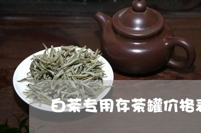 白茶专用存茶罐价格表图片/2023041048270