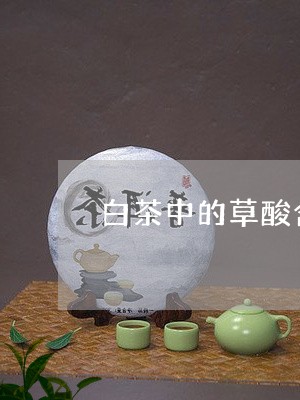 白茶中的草酸含量高吗百度/2023041352835