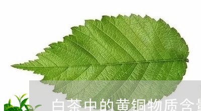 白茶中的黄铜物质含量高吗/2023041063929