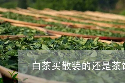 白茶买散装的还是茶饼好吗/2023041074818