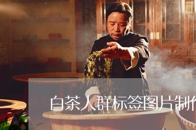 白茶人群标签图片制作方法/2023041041502