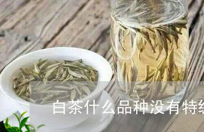 白茶什么品种没有特级品种/2023041308481