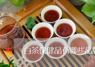 白茶保健品有哪些品牌名称/2023041061314