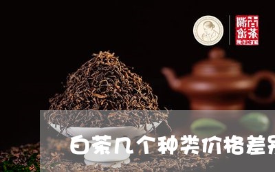 白茶几个种类价格差别太大/2023041062039