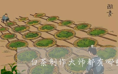 白茶制作大师都有哪些名字/2023041008281