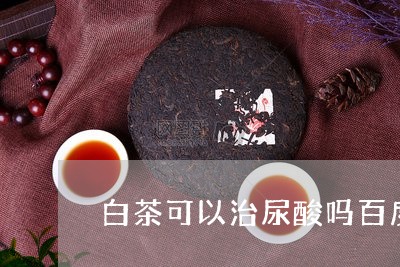 白茶可以治尿酸吗百度百科/2023041002150