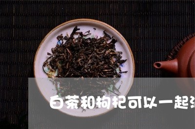 白茶和枸杞可以一起泡茶吗/2023041025149