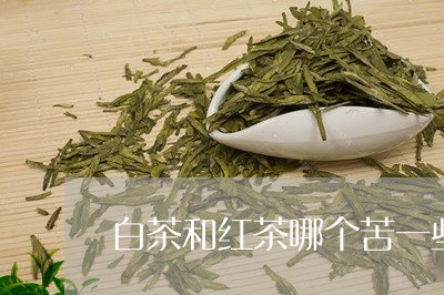 白茶和红茶哪个苦一些好喝/2023041471515