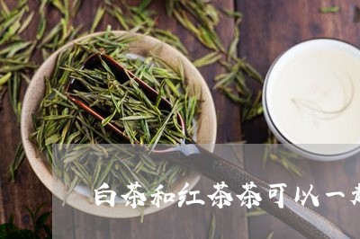 白茶和红茶茶可以一起泡不/2023041110636