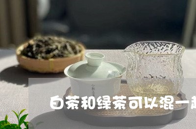 白茶和绿茶可以混一起泡吗/2023041172425