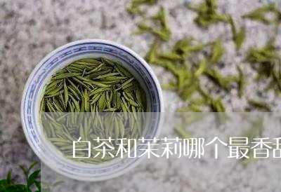 白茶和茉莉哪个最香甜好喝/2023041110705