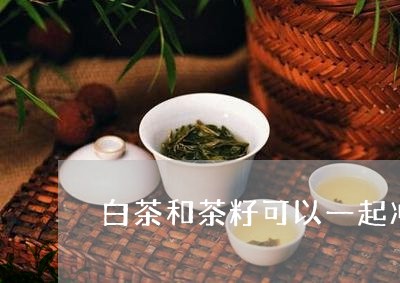 白茶和茶籽可以一起冲泡吗/2023041435038