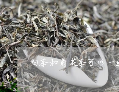 白茶和菊花茶可以一起泡吗/2023041112927