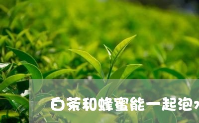 白茶和蜂蜜能一起泡水喝吗/2023041458593