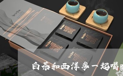 白茶和西洋参一起喝吗孕妇/2023041193937