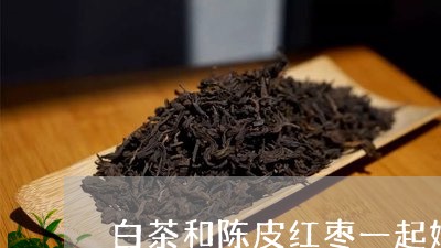 白茶和陈皮红枣一起好喝吗/2023041411492