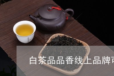 白茶品品香线上品牌可信吗/2023041139584