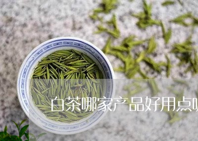 白茶哪家产品好用点呢/2023041418372