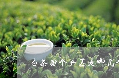 白茶四个产区是哪几个城市/2023041319475