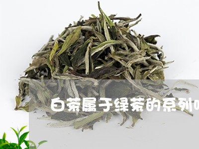 白茶属于绿茶的系列吗/2023041199705