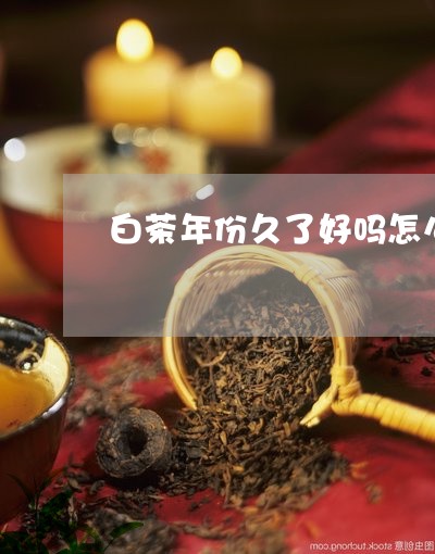 白茶年份久了好吗怎么保存/2023041415928