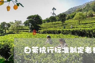 白茶执行标准制定者有哪些/2023041436480