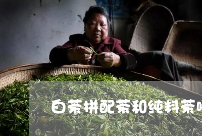 白茶拼配茶和纯料茶哪个好/2023041109581