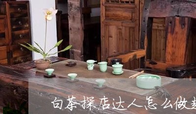 白茶探店达人怎么做起来的/2023041440736